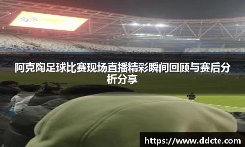 阿克陶足球比赛现场直播精彩瞬间回顾与赛后分析分享