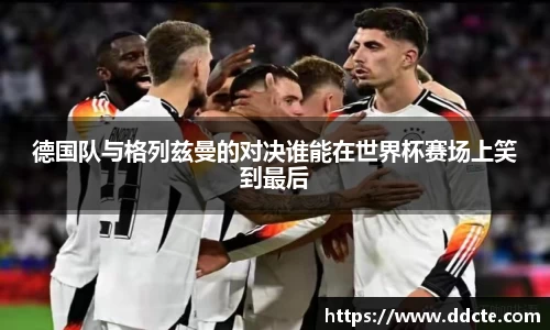 德国队与格列兹曼的对决谁能在世界杯赛场上笑到最后
