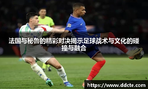 法国与秘鲁的精彩对决揭示足球战术与文化的碰撞与融合